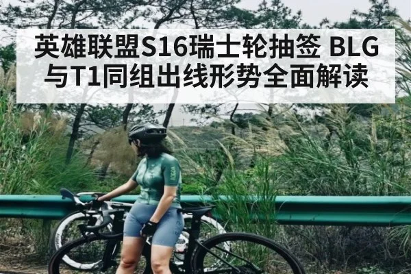 英雄联盟S16瑞士轮抽签 BLG与T1同组出线形势全面解读