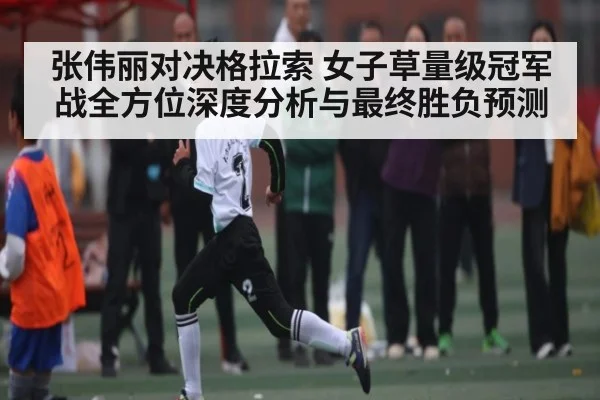 张伟丽对决格拉索 女子草量级冠军战全方位深度分析与最终胜负预测