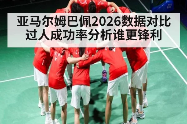 亚马尔姆巴佩2026数据对比 过人成功率分析谁更锋利